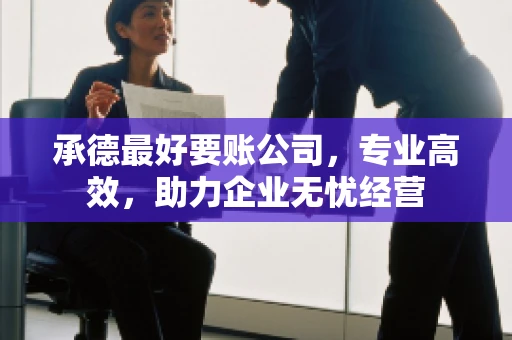 承德最好要账公司，专业高效，助力企业无忧经营
