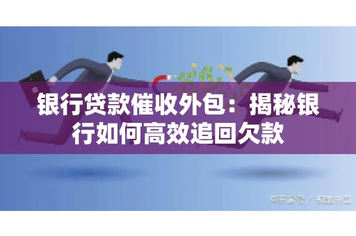 银行贷款催收外包：揭秘银行如何高效追回欠款