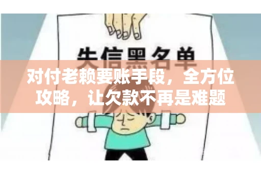 对付老赖要账手段，全方位攻略，让欠款不再是难题