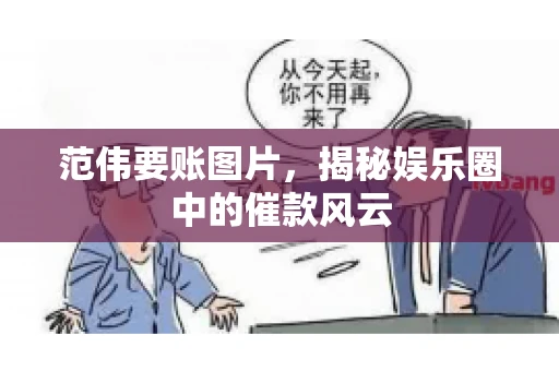 范伟要账图片，揭秘娱乐圈中的催款风云
