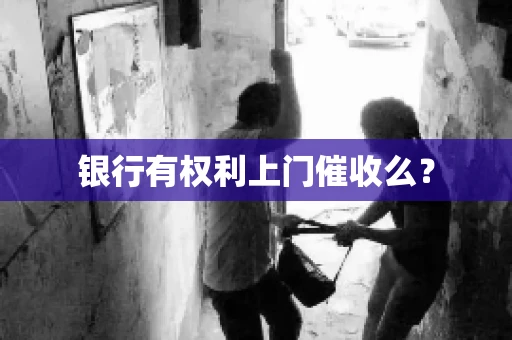银行有权利上门催收么? 银行有权利上门催收么?