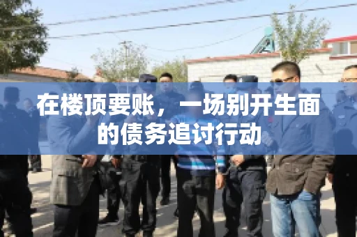 在楼顶要账，一场别开生面的债务追讨行动