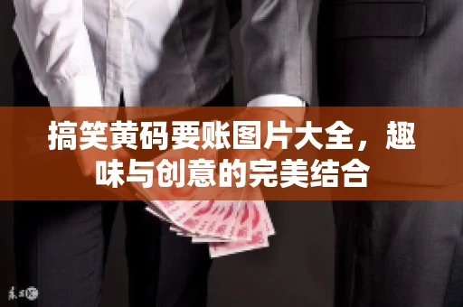 搞笑黄码要账图片大全，趣味与创意的完美结合
