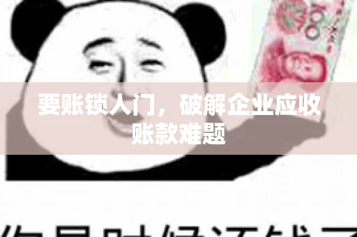要账锁人门，破解企业应收账款难题