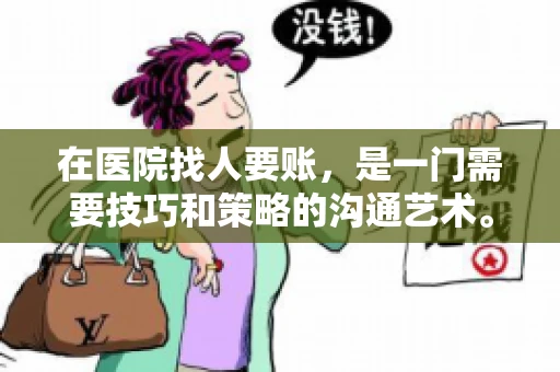 在医院找人要账,是一门需要技巧和策略的沟通艺术。本文将为您提供一些建议和技巧,帮助您在医院环境中更有效地进行账务追收 在医院找人要账,是一门需要技巧和策略的沟通艺术。本文将为您提供一些建议和技巧,帮助您在医院环境中更有效地进行账务追收