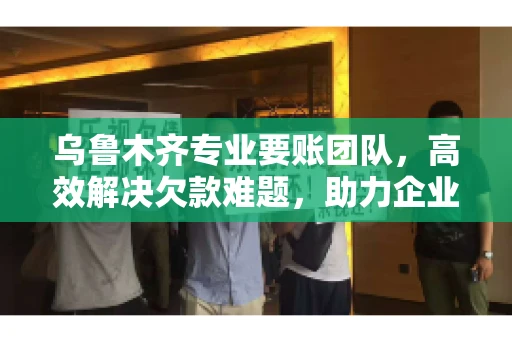 乌鲁木齐专业要账团队,高效解决欠款难题,助力企业稳健发展 乌鲁木齐专业要账团队,高效解决欠款难题,助力企业稳健发展
