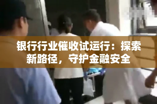 银行行业催收试运行:探索新路径,守护金融安全 银行行业催收试运行:探索新路径,守护金融安全