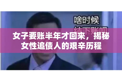 女子要账半年才回来，揭秘女性追债人的艰辛历程