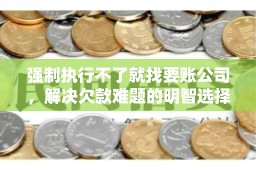 强制执行不了就找要账公司，解决欠款难题的明智选择