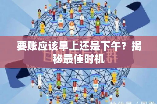 要账应该早上还是下午？揭秘最佳时机