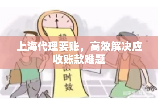 上海代理要账,高效解决应收账款难题 上海代理要账,高效解决应收账款难题