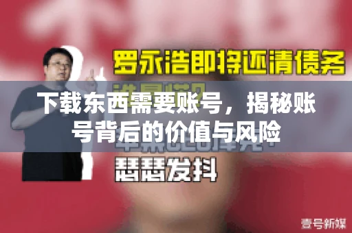 下载东西需要账号,揭秘账号背后的价值与风险 下载东西需要账号,揭秘账号背后的价值与风险