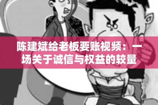 陈建斌给老板要账视频:一场关于诚信与权益的较量 陈建斌给老板要账视频:一场关于诚信与权益的较量