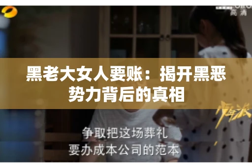 黑老大女人要账:揭开黑恶势力背后的真相 黑老大女人要账:揭开黑恶势力背后的真相