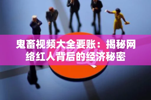 鬼畜视频大全要账:揭秘网络红人背后的经济秘密 鬼畜视频大全要账:揭秘网络红人背后的经济秘密