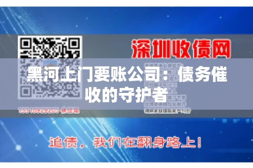 黑河上门要账公司：债务催收的守护者