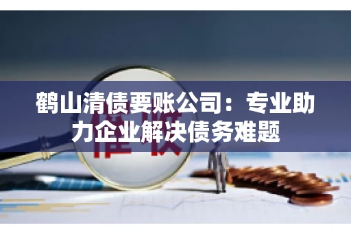 鹤山清债要账公司：专业助力企业解决债务难题
