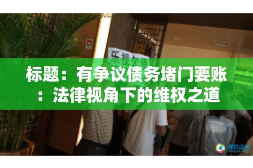 标题:有争议债务堵门要账:法律视角下的维权之道 标题:有争议债务堵门要账:法律视角下的维权之道