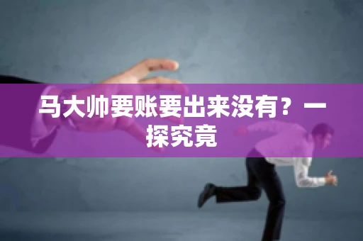 马大帅要账要出来没有?一探究竟 马大帅要账要出来没有?一探究竟