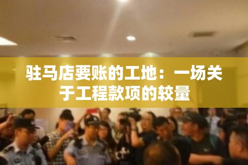 驻马店要账的工地：一场关于工程款项的较量