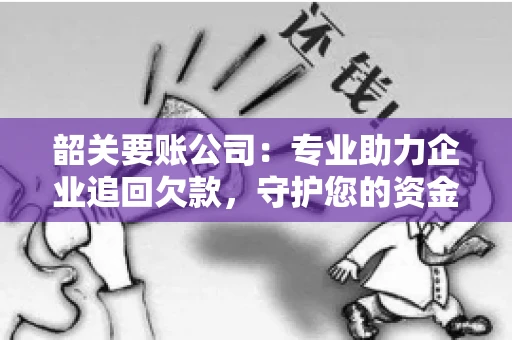 韶关要账公司：专业助力企业追回欠款，守护您的资金安全