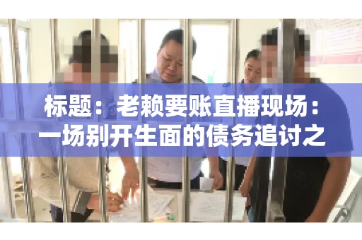 标题：老赖要账直播现场：一场别开生面的债务追讨之旅