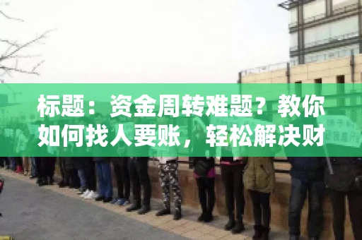 标题:资金周转难题?教你如何找人要账,轻松解决财务困境 标题:资金周转难题?教你如何找人要账,轻松解决财务困境