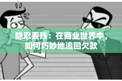 隐忍要账：在商业世界中，如何巧妙地追回欠款