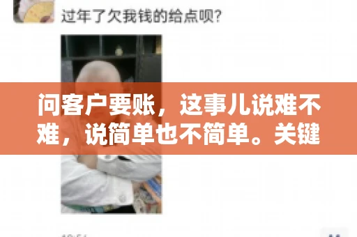 问客户要账，这事儿说难不难，说简单也不简单。关键是要掌握一些技巧，让整个要账过程既不伤和气，又能顺利收回款项。今天，我就来跟大家聊聊这个话题，希望能给大家带来一些实用的建议。