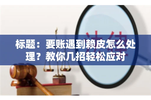 标题：要账遇到赖皮怎么处理？教你几招轻松应对