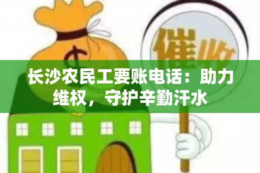 长沙农民工要账电话：助力维权，守护辛勤汗水