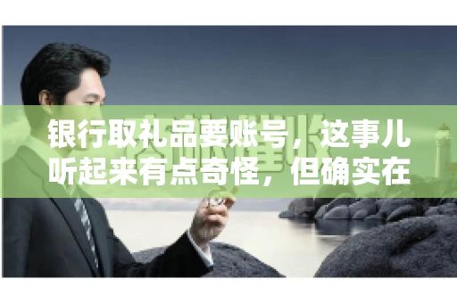 银行取礼品要账号,这事儿听起来有点奇怪,但确实在生活中时有发生。最近,就有朋友问我,为什么银行在取礼品时需要提供账号信息。这让我想起了自己之前的一次经历,于是决定和大家聊聊这个话题。 银行取礼品要账号,这事儿听起来有点奇怪,但确实在生活中时有发生。最近,就有朋友问我,为什么银行在取礼品时需要提供账号信息。这让我想起了自己之前的一次经历,于是决定和大家聊聊这个话题。