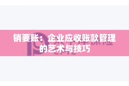 销要账:企业应收账款管理的艺术与技巧 销要账:企业应收账款管理的艺术与技巧