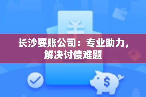 长沙要账公司：专业助力，解决讨债难题