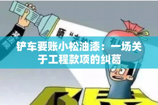 铲车要账小松油漆:一场关于工程款项的纠葛 铲车要账小松油漆:一场关于工程款项的纠葛