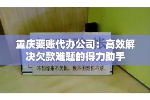 重庆要账代办公司：高效解决欠款难题的得力助手