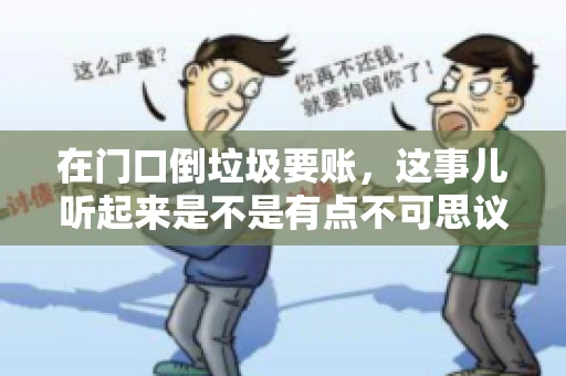 在门口倒垃圾要账，这事儿听起来是不是有点不可思议？但事实上，这确实是一些小区居民生活中可能遇到的问题。今天，我们就来聊聊这个话题，看看这背后到底隐藏着哪些问题，以及我们该如何应对。