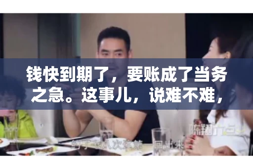 钱快到期了，要账成了当务之急。这事儿，说难不难，说简单也不简单。今天咱们就来聊聊，钱快到期了，怎么才能顺利要回账。