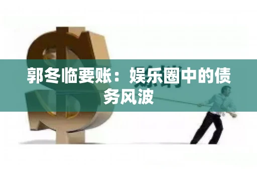 郭冬临要账：娱乐圈中的债务风波