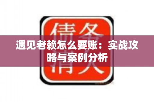 遇见老赖怎么要账：实战攻略与案例分析