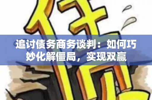 追讨债务商务谈判：如何巧妙化解僵局，实现双赢