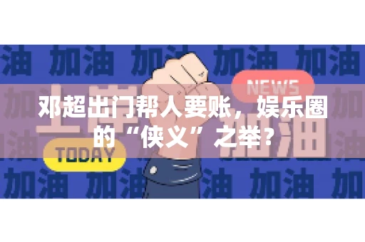 邓超出门帮人要账，娱乐圈的“侠义”之举？