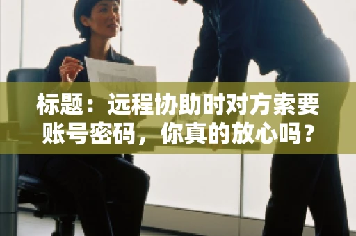 标题：远程协助时对方索要账号密码，你真的放心吗？