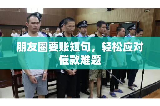 朋友圈要账短句,轻松应对催款难题 朋友圈要账短句,轻松应对催款难题