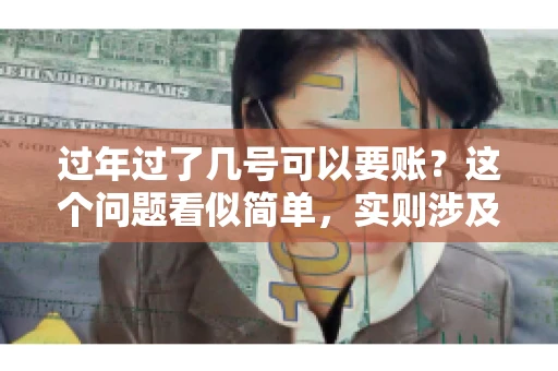 过年过了几号可以要账？这个问题看似简单，实则涉及法律、习俗等多方面因素。今天，我们就来聊聊这个话题，希望能为大家提供一些有用的信息。