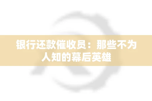 银行还款催收员：那些不为人知的幕后英雄