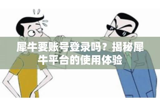 犀牛要账号登录吗？揭秘犀牛平台的使用体验