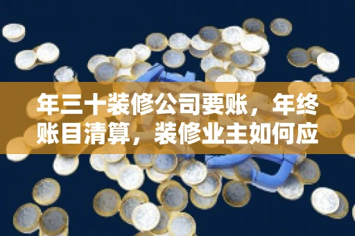 年三十装修公司要账，年终账目清算，装修业主如何应对
