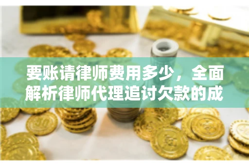 要账请律师费用多少，全面解析律师代理追讨欠款的成本