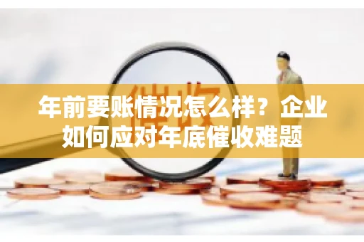 年前要账情况怎么样?企业如何应对年底催收难题 年前要账情况怎么样?企业如何应对年底催收难题
